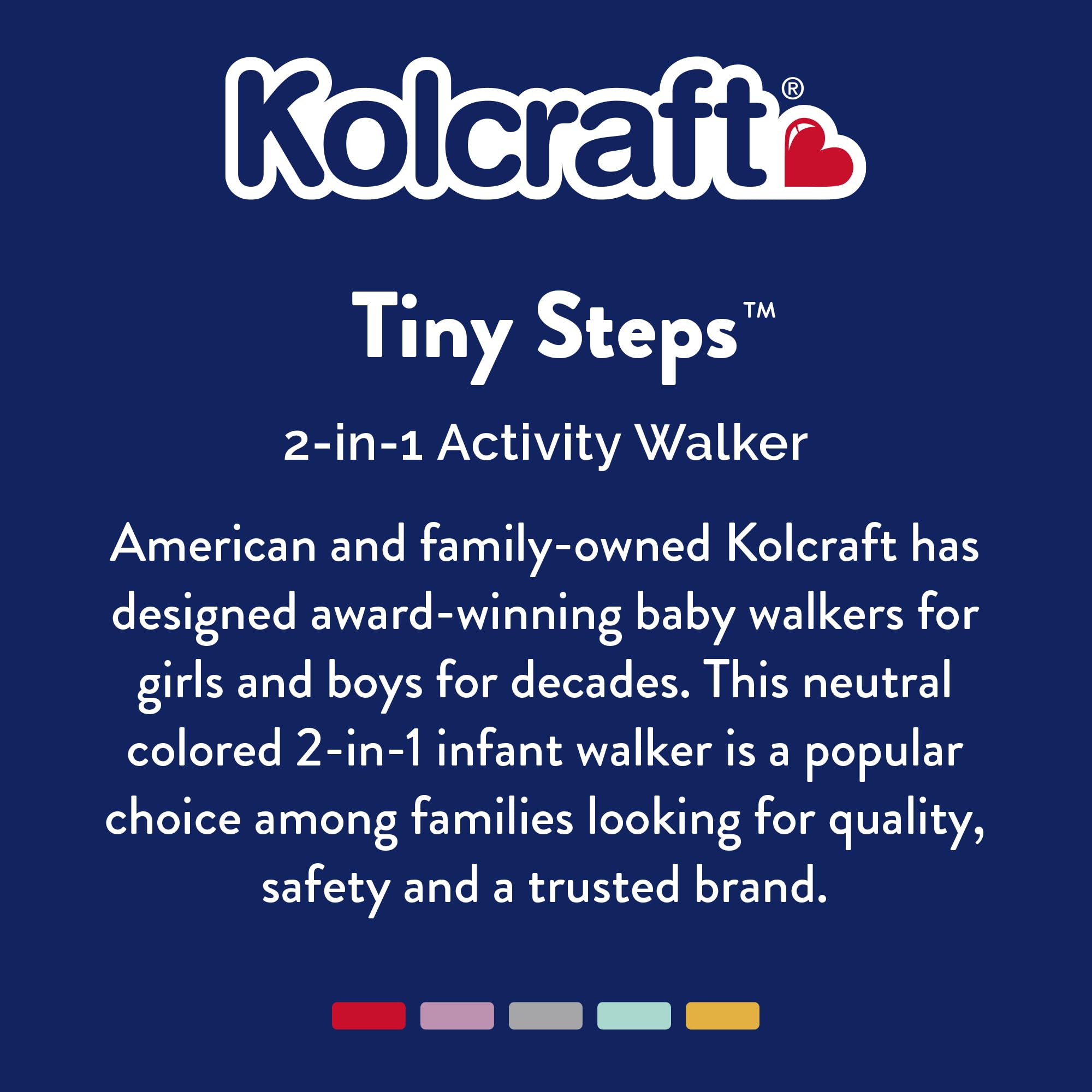Kolcraft Tiny Steps swivel front wheels aid smooth turns on varied surfaces.